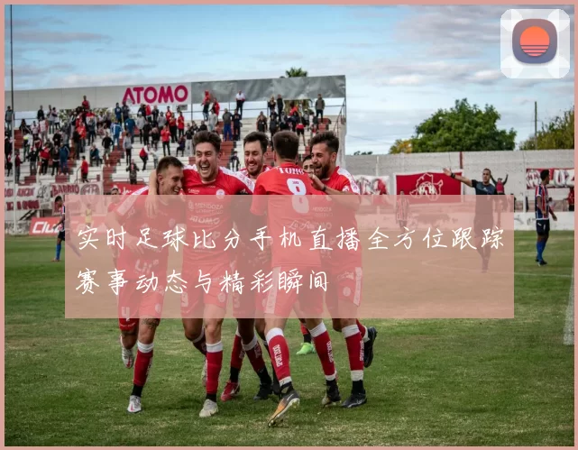实时足球比分手机直播全方位跟踪赛事动态与精彩瞬间