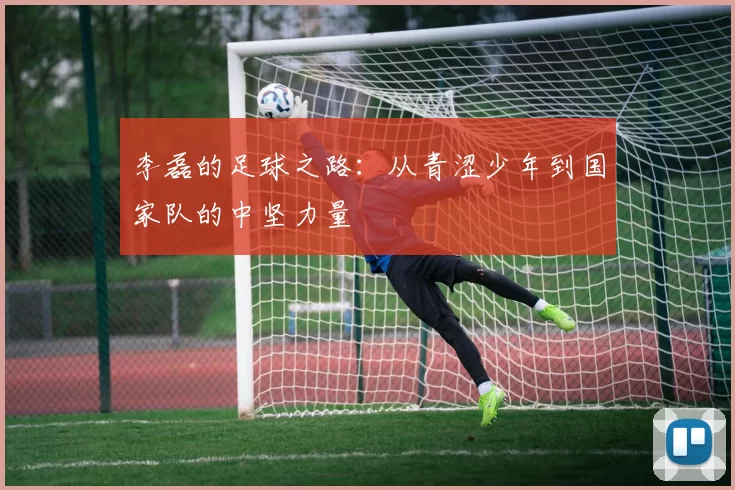 李磊的足球之路：从青涩少年到国家队的中坚力量