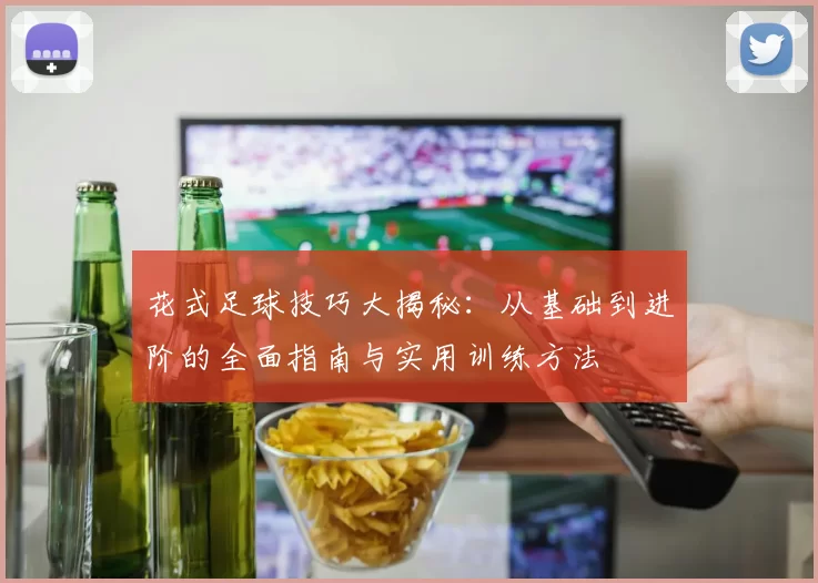 花式足球技巧大揭秘：从基础到进阶的全面指南与实用训练方法