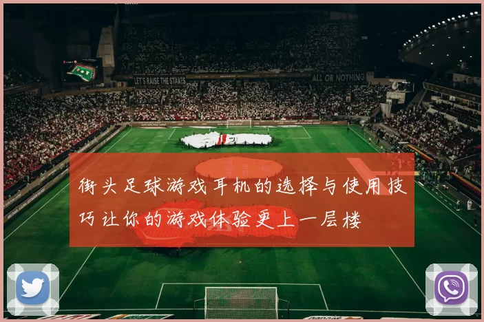 街头足球游戏耳机的选择与使用技巧让你的游戏体验更上一层楼