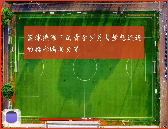 篮球热潮下的青春岁月与梦想追逐的精彩瞬间分享