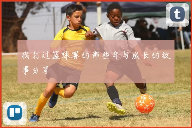 我打过篮球赛的那些年与成长的故事分享